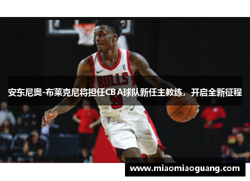 安东尼奥-布莱克尼将担任CBA球队新任主教练，开启全新征程