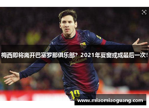 梅西即将离开巴塞罗那俱乐部？2021年夏窗或成最后一次！