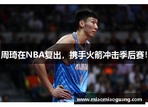 周琦在NBA复出，携手火箭冲击季后赛！
