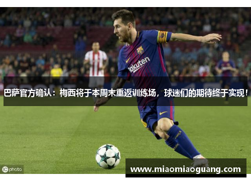巴萨官方确认：梅西将于本周末重返训练场，球迷们的期待终于实现！