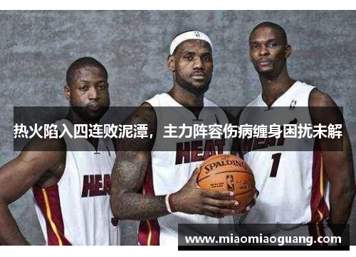 热火陷入四连败泥潭，主力阵容伤病缠身困扰未解
