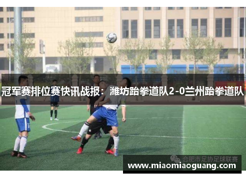 冠军赛排位赛快讯战报：潍坊跆拳道队2-0兰州跆拳道队