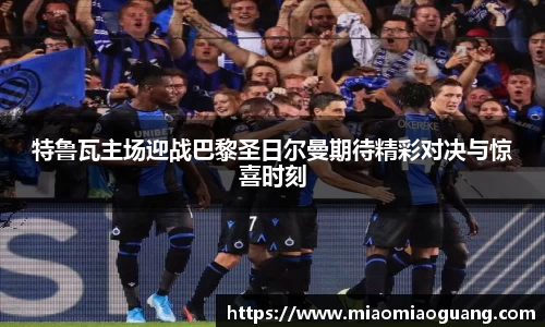 特鲁瓦主场迎战巴黎圣日尔曼期待精彩对决与惊喜时刻